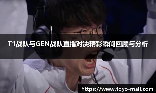T1战队与GEN战队直播对决精彩瞬间回顾与分析